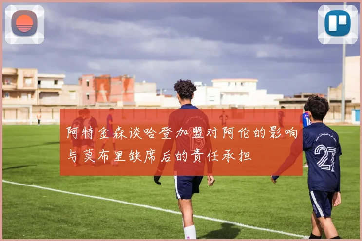 阿特金森谈哈登加盟对阿伦的影响与莫布里缺席后的责任承担