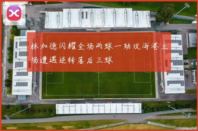 林加德闪耀全场两球一助攻海港主场遭遇逆转落后三球