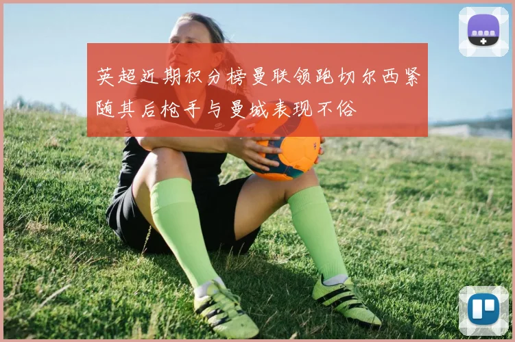 英超近期积分榜曼联领跑切尔西紧随其后枪手与曼城表现不俗