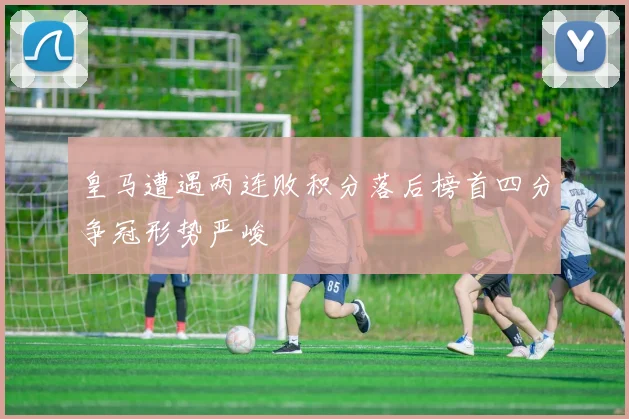 皇马遭遇两连败积分落后榜首四分争冠形势严峻