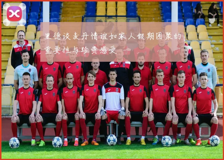 里德谈麦丹情谊如家人假期团聚的重要性与珍贵感受
