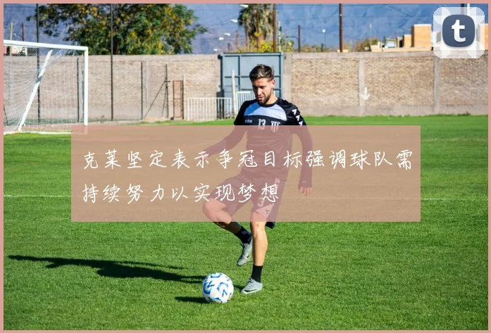 克莱坚定表示争冠目标强调球队需持续努力以实现梦想