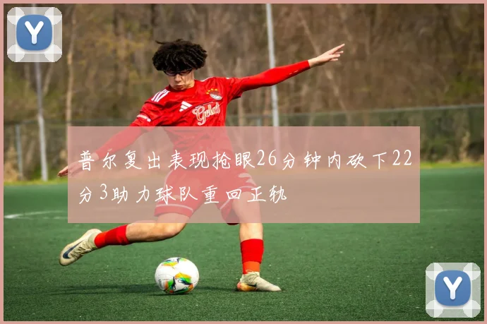普尔复出表现抢眼26分钟内砍下22分3助力球队重回正轨