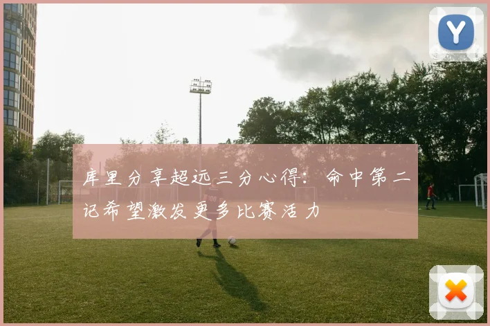 库里分享超远三分心得：命中第二记希望激发更多比赛活力
