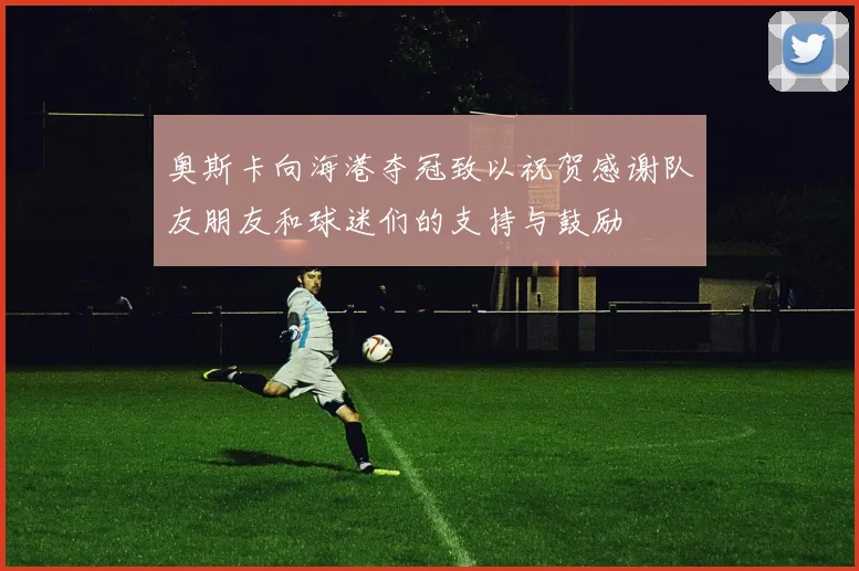 奥斯卡向海港夺冠致以祝贺感谢队友朋友和球迷们的支持与鼓励