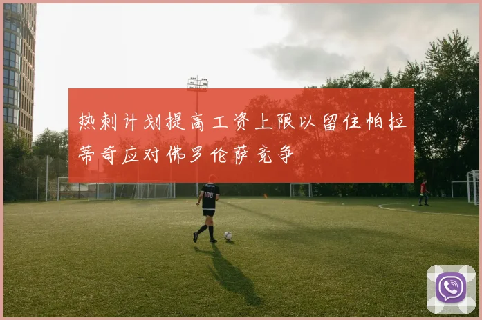 热刺计划提高工资上限以留住帕拉蒂奇应对佛罗伦萨竞争