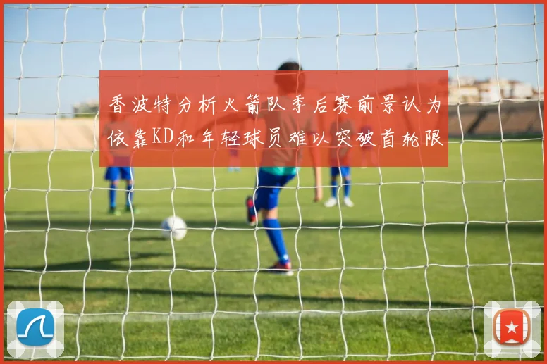 香波特分析火箭队季后赛前景认为依靠KD和年轻球员难以突破首轮限制