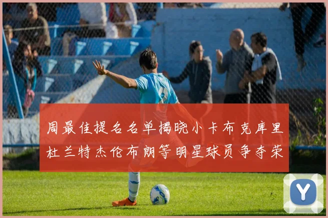 周最佳提名名单揭晓小卡布克库里杜兰特杰伦布朗等明星球员争夺荣誉