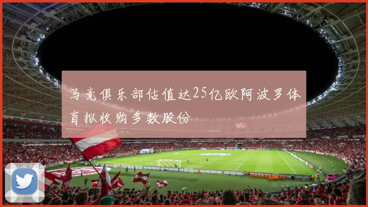 马竞俱乐部估值达25亿欧阿波罗体育拟收购多数股份