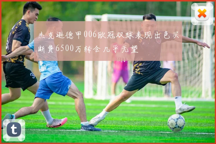 杰克逊德甲006欧冠双球表现出色买断费6500万转会几乎无望