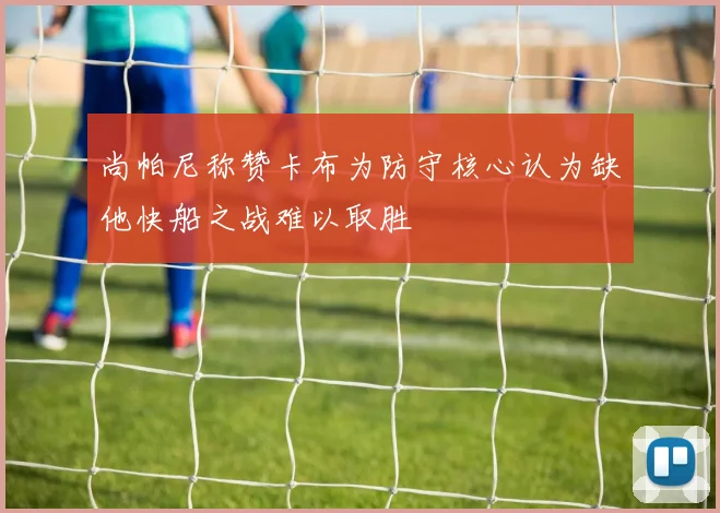 尚帕尼称赞卡布为防守核心认为缺他快船之战难以取胜
