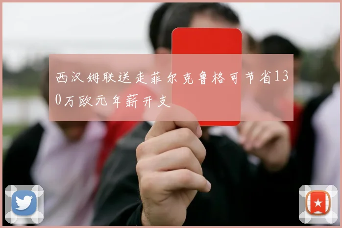 西汉姆联送走菲尔克鲁格可节省130万欧元年薪开支