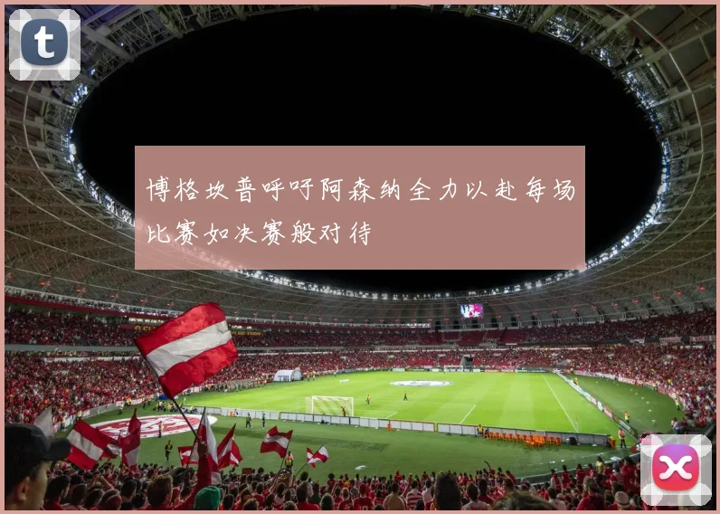 博格坎普呼吁阿森纳全力以赴每场比赛如决赛般对待