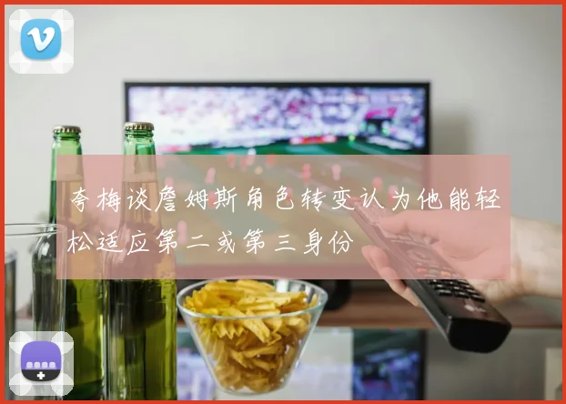 夸梅谈詹姆斯角色转变认为他能轻松适应第二或第三身份
