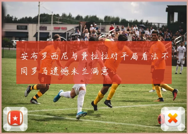 安布罗西尼与费拉拉对平局看法不同罗马遗憾米兰满意