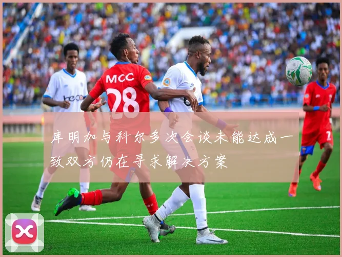 库明加与科尔多次会谈未能达成一致双方仍在寻求解决方案