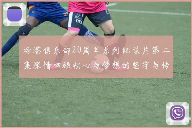 海港俱乐部20周年系列纪录片第二集深情回顾初心与梦想的坚守与传承
