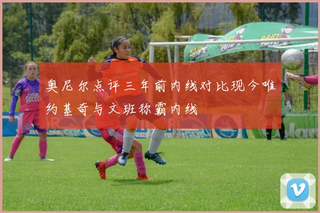 奥尼尔点评三年前内线对比现今唯约基奇与文班称霸内线