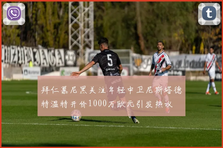 拜仁慕尼黑关注年轻中卫尼斯塔德特温特开价1000万欧元引发热议