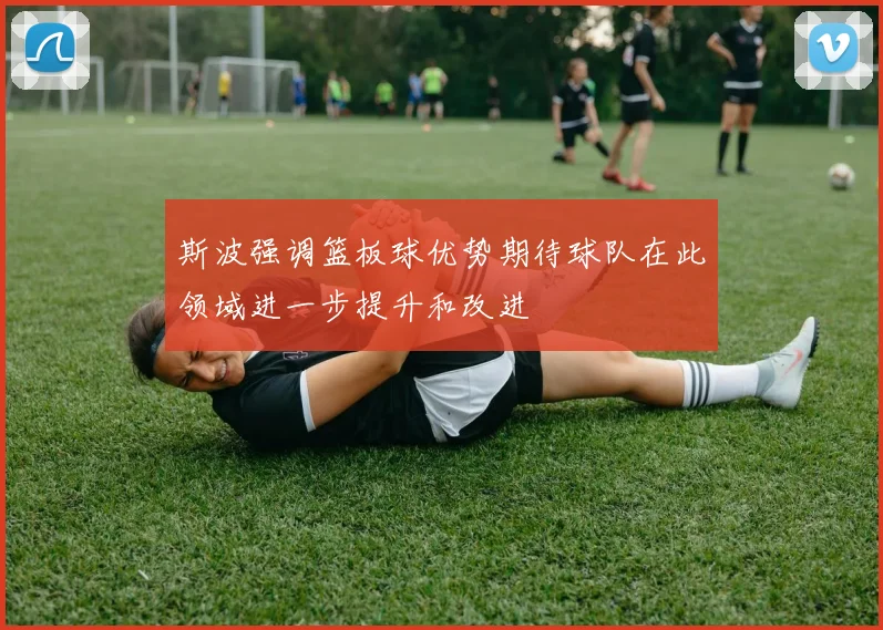 斯波强调篮板球优势期待球队在此领域进一步提升和改进