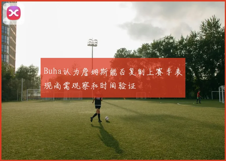 Buha认为詹姆斯能否复制上赛季表现尚需观察和时间验证