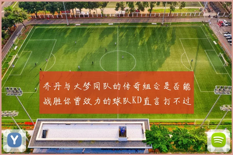 乔丹与大梦同队的传奇组合是否能战胜你曾效力的球队KD直言打不过实在太疯狂