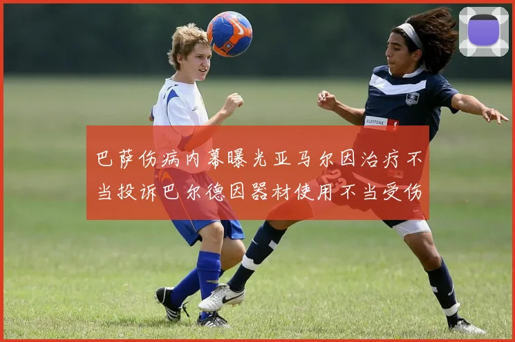 巴萨伤病内幕曝光亚马尔因治疗不当投诉巴尔德因器材使用不当受伤
