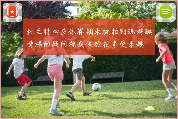 杜兰特回应休赛期未被拍到玩游艇滑梯的疑问称我依然在享受乐趣
