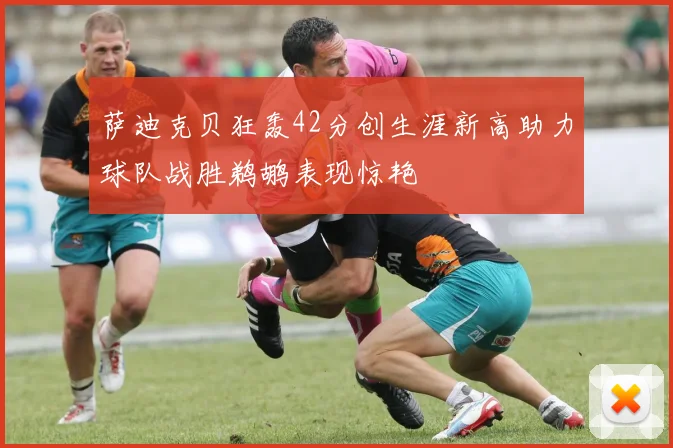 萨迪克贝狂轰42分创生涯新高助力球队战胜鹈鹕表现惊艳