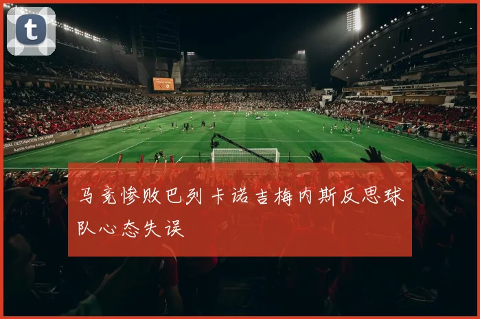 马竞惨败巴列卡诺吉梅内斯反思球队心态失误