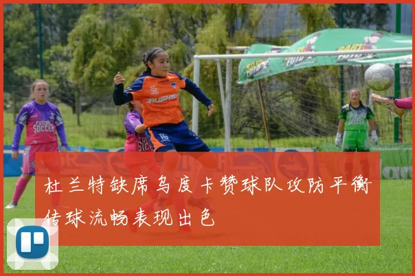 杜兰特缺席乌度卡赞球队攻防平衡传球流畅表现出色