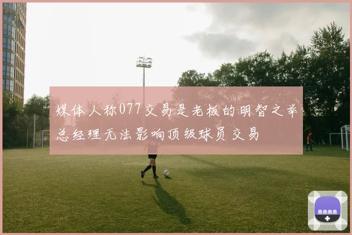 媒体人称077交易是老板的明智之举总经理无法影响顶级球员交易