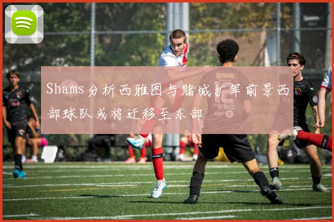 Shams分析西雅图与赌城扩军前景西部球队或将迁移至东部