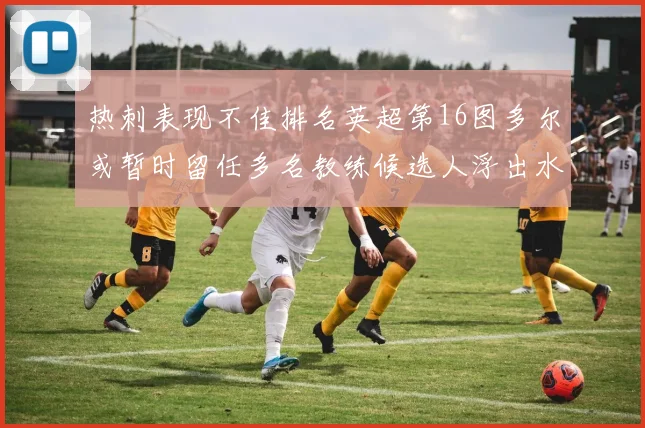 热刺表现不佳排名英超第16图多尔或暂时留任多名教练候选人浮出水面