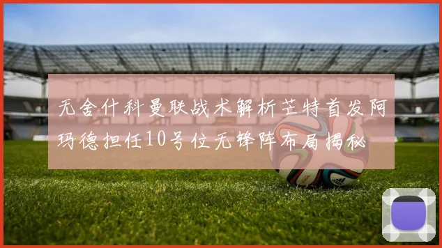 无舍什科曼联战术解析芒特首发阿玛德担任10号位无锋阵布局揭秘