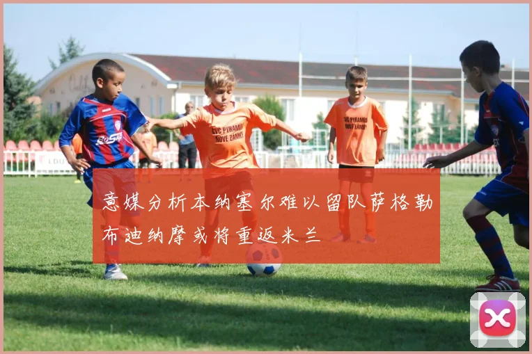 意媒分析本纳塞尔难以留队萨格勒布迪纳摩或将重返米兰