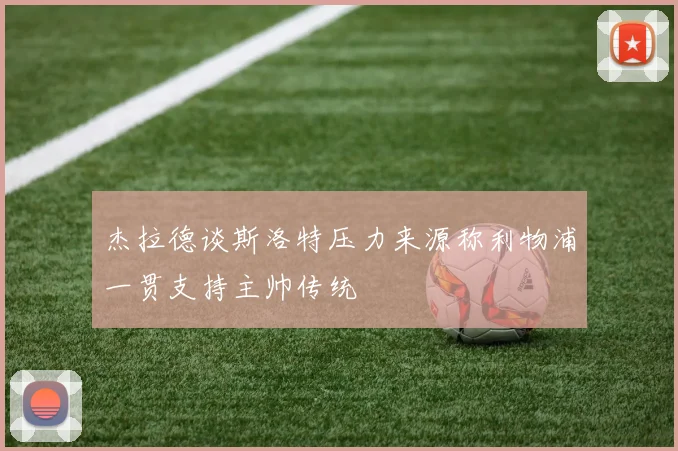 杰拉德谈斯洛特压力来源称利物浦一贯支持主帅传统