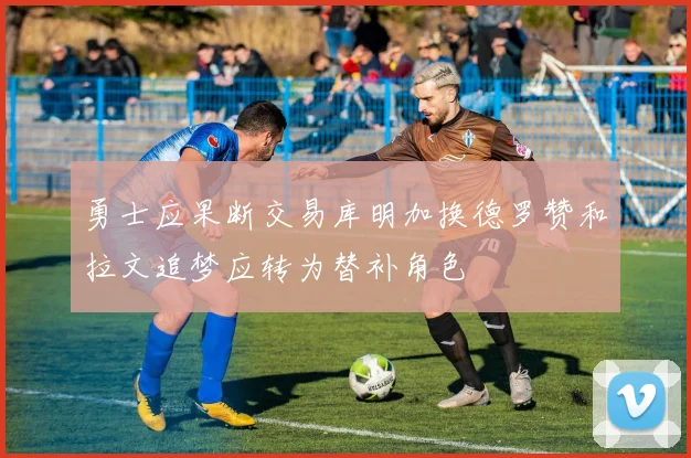 勇士应果断交易库明加换德罗赞和拉文追梦应转为替补角色