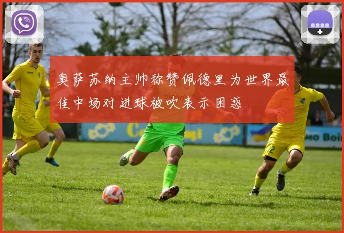 奥萨苏纳主帅称赞佩德里为世界最佳中场对进球被吹表示困惑