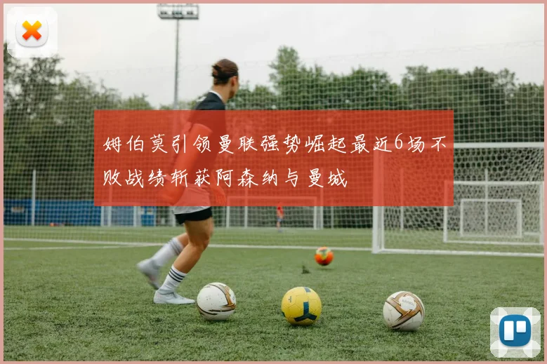 姆伯莫引领曼联强势崛起最近6场不败战绩斩获阿森纳与曼城