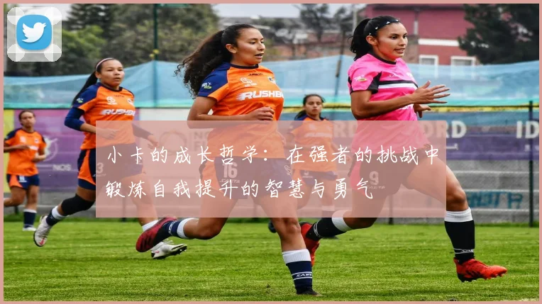 小卡的成长哲学：在强者的挑战中锻炼自我提升的智慧与勇气