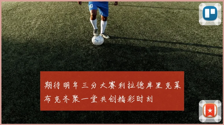 期待明年三分大赛利拉德库里克莱布克齐聚一堂共创精彩时刻