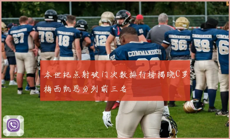 本世纪点射破门次数排行榜揭晓C罗梅西凯恩分列前三名
