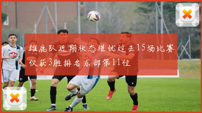 雄鹿队近期状态堪忧过去15场比赛仅获3胜排名东部第11位
